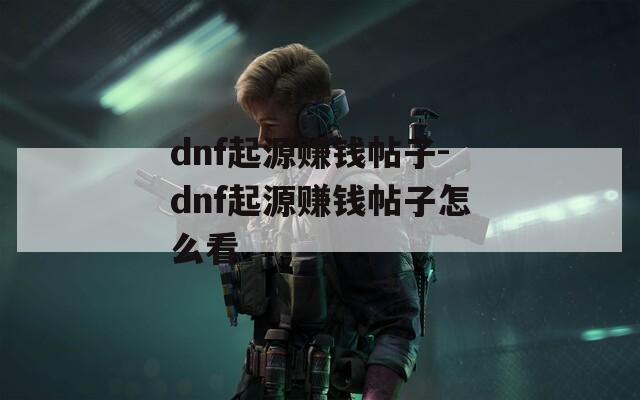 dnf起源赚钱帖子-dnf起源赚钱帖子怎么看