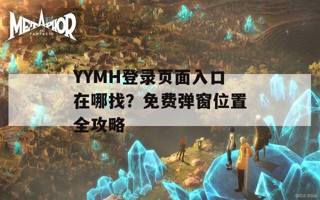 YYMH登录页面入口在哪找？免费弹窗位置全攻略