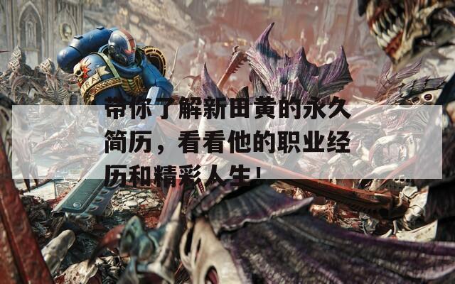 带你了解新田黄的永久简历，看看他的职业经历和精彩人生！