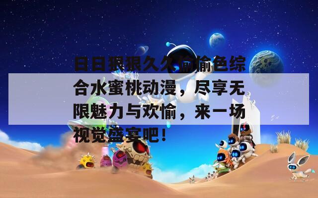 日日狠狠久久偷偷色综合水蜜桃动漫，尽享无限魅力与欢愉，来一场视觉盛宴吧！