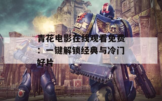 青花电影在线观看免费：一键解锁经典与冷门好片
