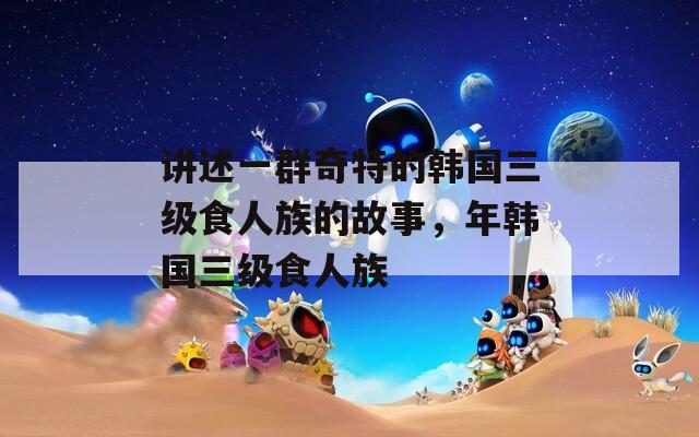 讲述一群奇特的韩国三级食人族的故事，年韩国三级食人族