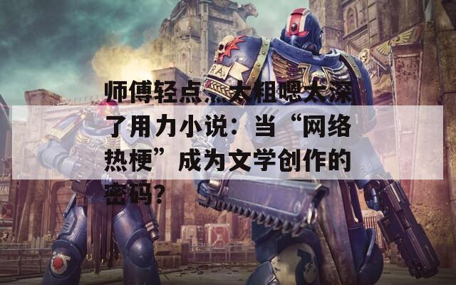 师傅轻点灬太粗嗯太深了用力小说：当“网络热梗”成为文学创作的密码？