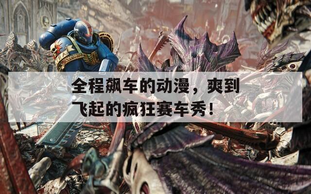 全程飙车的动漫，爽到飞起的疯狂赛车秀！