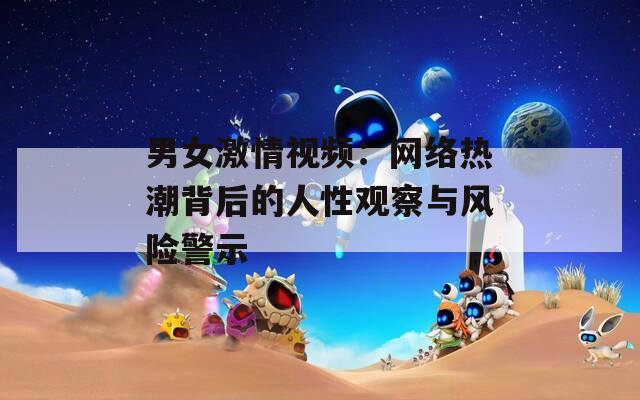 男女激情视频：网络热潮背后的人性观察与风险警示