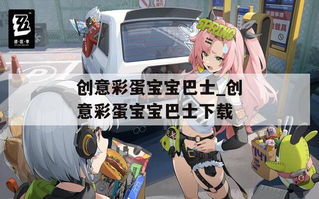 创意彩蛋宝宝巴士_创意彩蛋宝宝巴士下载