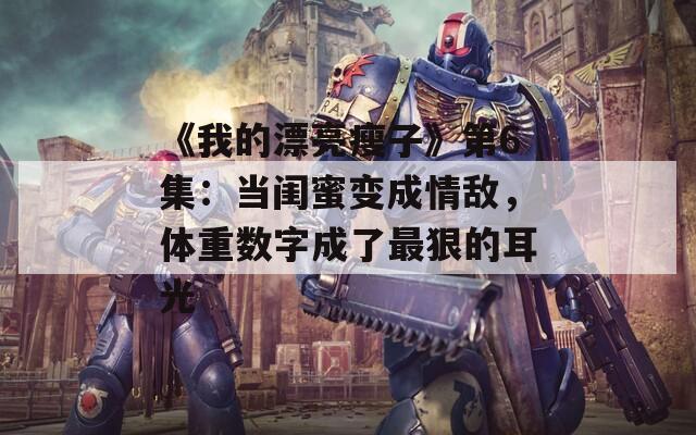 《我的漂亮瘦子》第6集：当闺蜜变成情敌，体重数字成了最狠的耳光