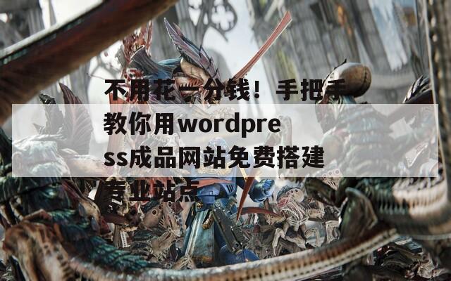 不用花一分钱！手把手教你用wordpress成品网站免费搭建专业站点