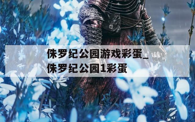侏罗纪公园游戏彩蛋_侏罗纪公园1彩蛋