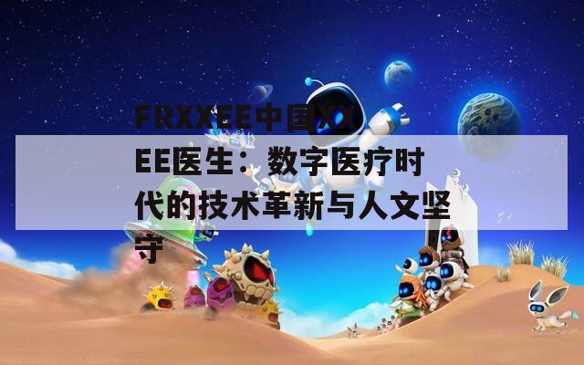 FRXXEE中国XXEE医生：数字医疗时代的技术革新与人文坚守