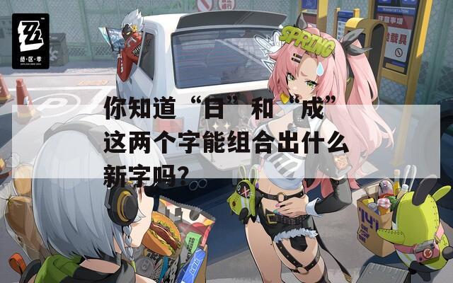 你知道“日”和“成”这两个字能组合出什么新字吗？