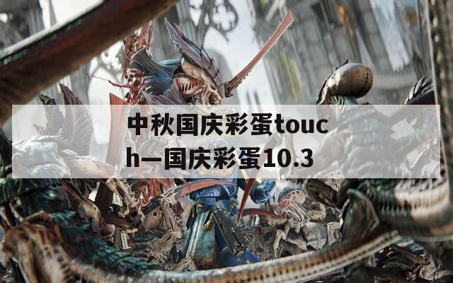 中秋国庆彩蛋touch—国庆彩蛋10.3