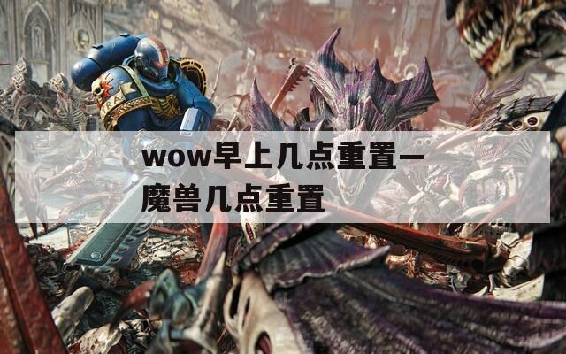 wow早上几点重置—魔兽几点重置