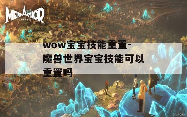 wow宝宝技能重置-魔兽世界宝宝技能可以重置吗