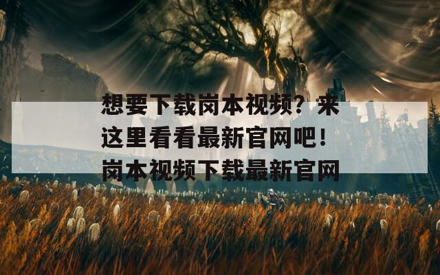 想要下载岗本视频？来这里看看最新官网吧！岗本视频下载最新官网