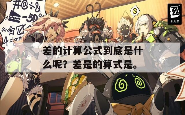 差的计算公式到底是什么呢？差是的算式是。