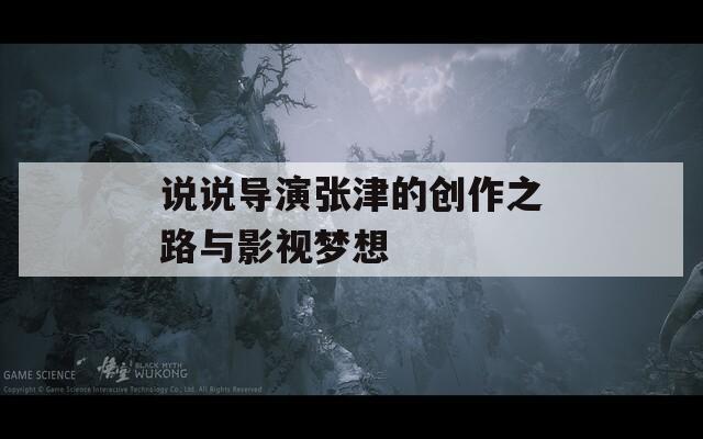 说说导演张津的创作之路与影视梦想