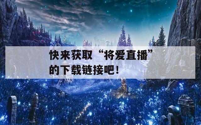 快来获取“将爱直播”的下载链接吧！