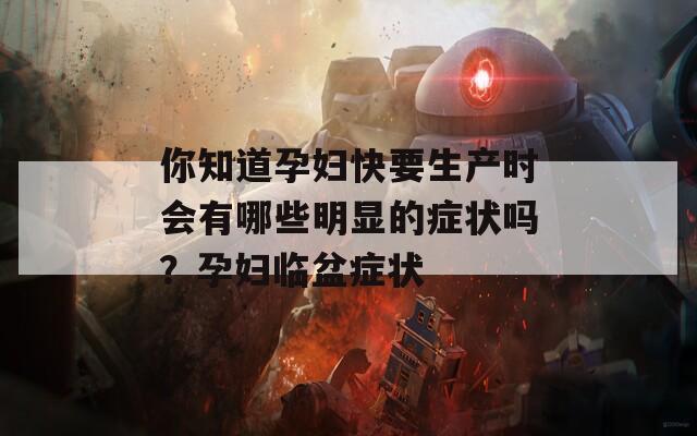 你知道孕妇快要生产时会有哪些明显的症状吗？孕妇临盆症状