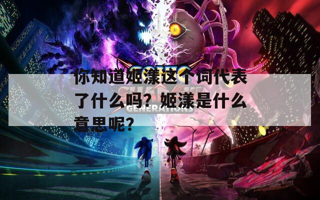 你知道姬漾这个词代表了什么吗？姬漾是什么意思呢？