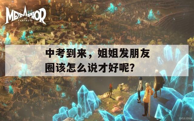 中考到来，姐姐发朋友圈该怎么说才好呢？