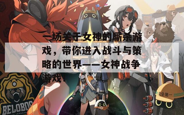 一场关于女神的厮杀游戏，带你进入战斗与策略的世界——女神战争游戏！