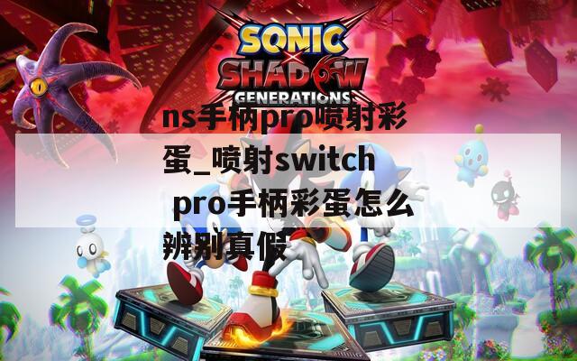 ns手柄pro喷射彩蛋_喷射switch pro手柄彩蛋怎么辨别真假