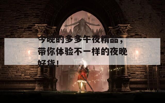 今晚的多多午夜精品，带你体验不一样的夜晚好货！