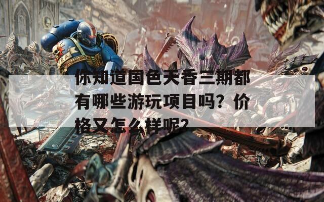 你知道国色天香三期都有哪些游玩项目吗？价格又怎么样呢？