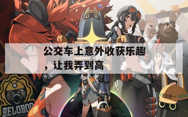 公交车上意外收获乐趣，让我弄到高