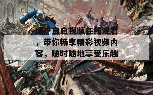 国产白白视频在线观看，带你畅享精彩视频内容，随时随地享受乐趣！