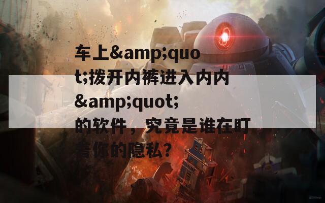 车上&quot;拨开内裤进入内内&quot;的软件，究竟是谁在盯着你的隐私？