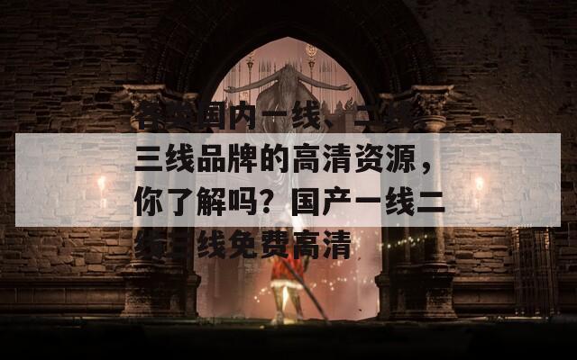 各类国内一线、二线、三线品牌的高清资源，你了解吗？国产一线二线三线免费高清