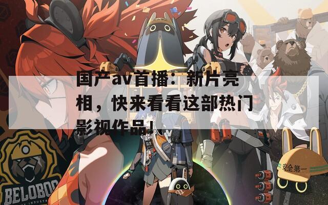 国产av首播：新片亮相，快来看看这部热门影视作品！