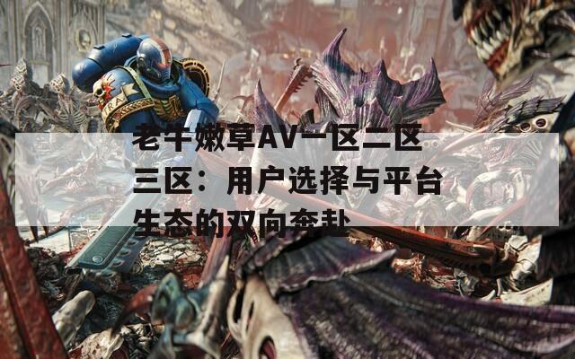老牛嫩草AV一区二区三区：用户选择与平台生态的双向奔赴