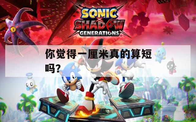 你觉得一厘米真的算短吗？