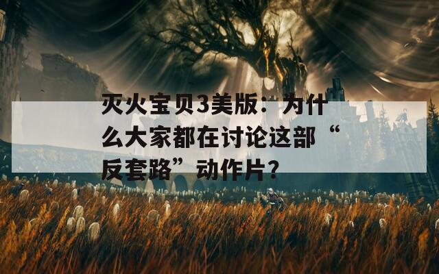 灭火宝贝3美版：为什么大家都在讨论这部“反套路”动作片？