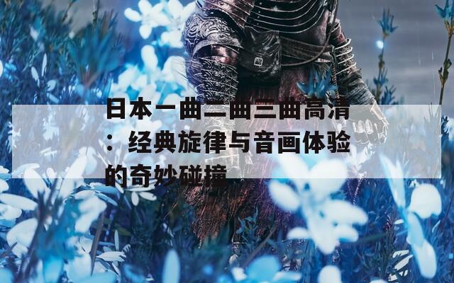 日本一曲二曲三曲高清：经典旋律与音画体验的奇妙碰撞