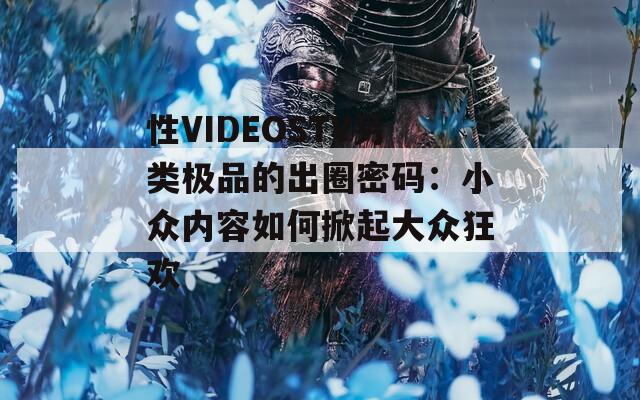 性VIDEOSTV另类极品的出圈密码：小众内容如何掀起大众狂欢