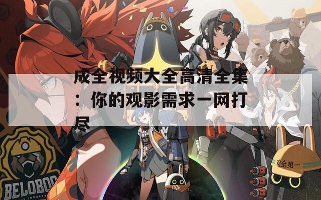 成全视频大全高清全集：你的观影需求一网打尽