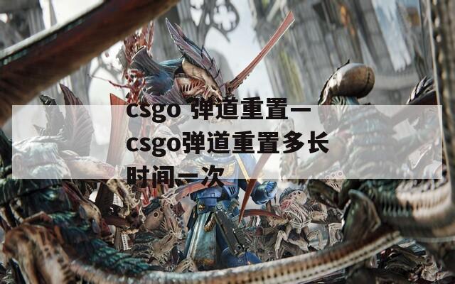csgo 弹道重置—csgo弹道重置多长时间一次