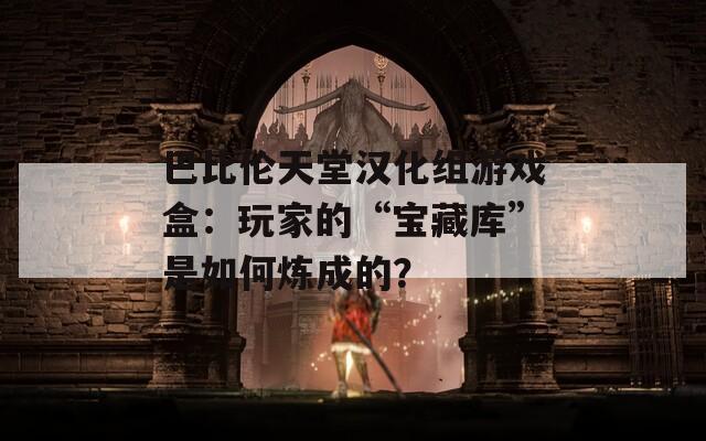 巴比伦天堂汉化组游戏盒：玩家的“宝藏库”是如何炼成的？