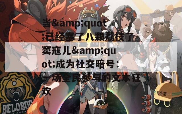 当&quot;已经塞了八颗荔枝了窦寇儿&quot;成为社交暗号：一场全民参与的文本狂欢