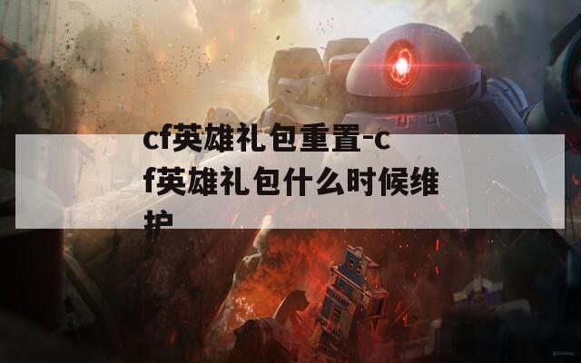 cf英雄礼包重置-cf英雄礼包什么时候维护
