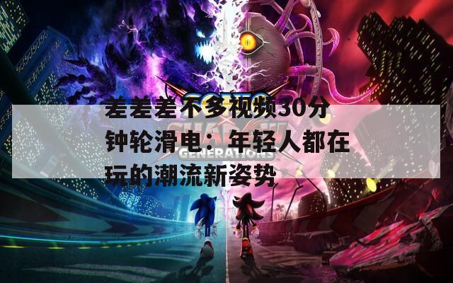 差差差不多视频30分钟轮滑电：年轻人都在玩的潮流新姿势