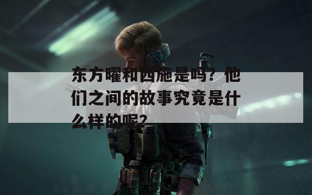 东方曜和西施是吗？他们之间的故事究竟是什么样的呢？