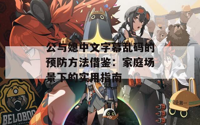公与媳中文字幕乱码的预防方法借鉴：家庭场景下的实用指南