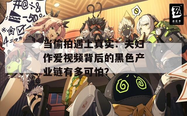 当偷拍遇上真实：夫妇作爱视频背后的黑色产业链有多可怕？