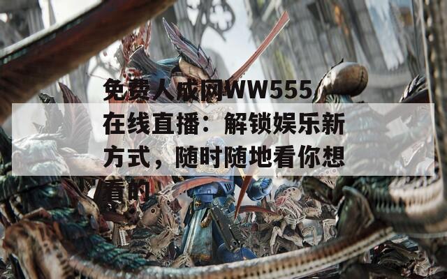 免费人成网WW555在线直播：解锁娱乐新方式，随时随地看你想看的