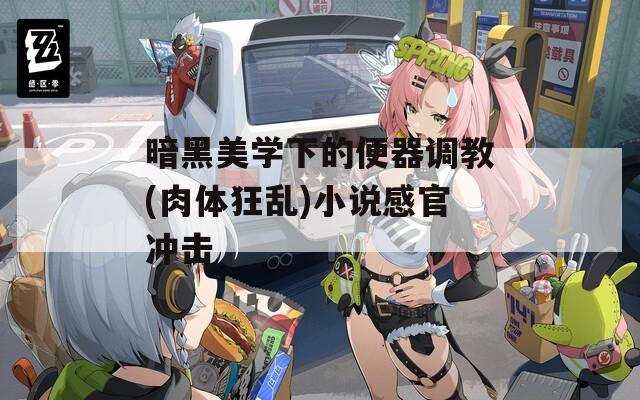 暗黑美学下的便器调教(肉体狂乱)小说感官冲击